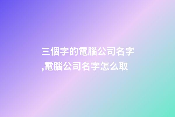 三個字的電腦公司名字,電腦公司名字怎么取-第1張-公司起名-玄機派