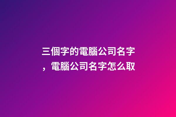 三個字的電腦公司名字，電腦公司名字怎么取-第1張-公司起名-玄機派