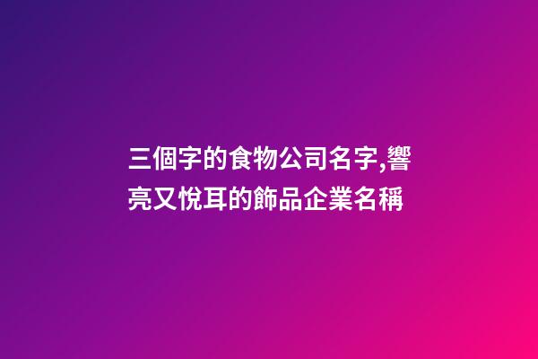 三個字的食物公司名字,響亮又悅耳的飾品企業名稱-第1張-公司起名-玄機派
