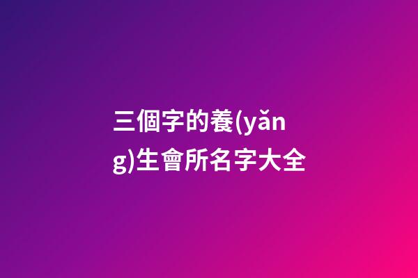 三個字的養(yǎng)生會所名字大全