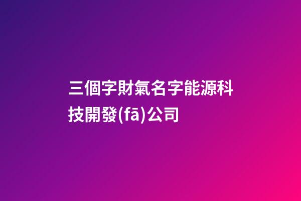 三個字財氣名字能源科技開發(fā)公司-第1張-公司起名-玄機派