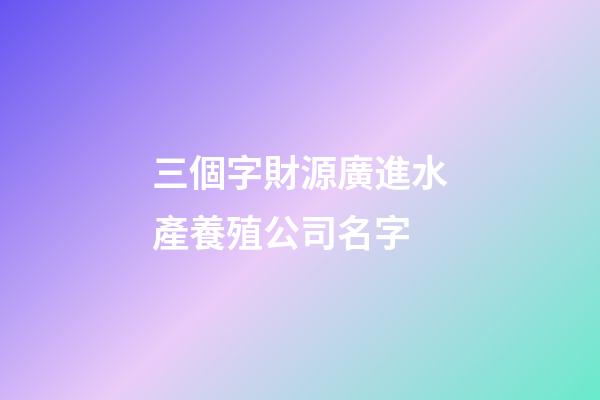 三個字財源廣進水產養殖公司名字