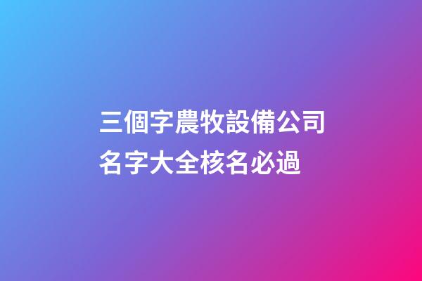 三個字農牧設備公司名字大全核名必過-第1張-公司起名-玄機派