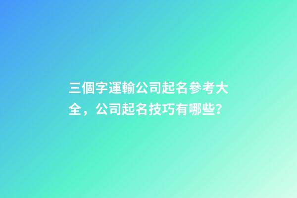 三個字運輸公司起名參考大全，公司起名技巧有哪些？
