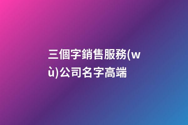 三個字銷售服務(wù)公司名字高端-第1張-公司起名-玄機(jī)派