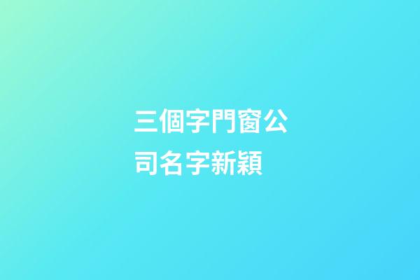 三個字門窗公司名字新穎-第1張-公司起名-玄機派