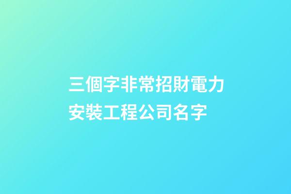 三個字非常招財電力安裝工程公司名字-第1張-公司起名-玄機派