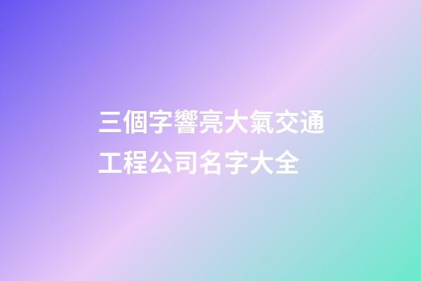 三個字響亮大氣交通工程公司名字大全-第1張-公司起名-玄機派