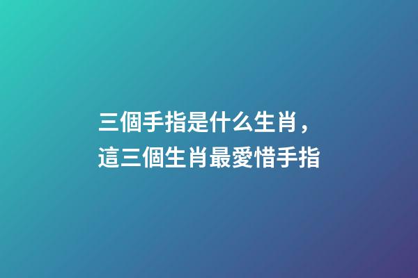 三個手指是什么生肖，這三個生肖最愛惜手指-第1張-觀點-玄機派