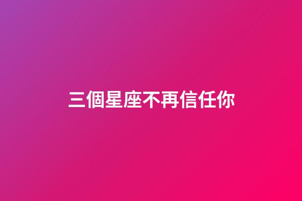 三個星座不再信任你-第1張-星座運勢-玄機派