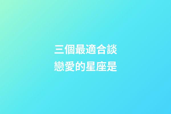 三個最適合談戀愛的星座是-第1張-星座運勢-玄機派