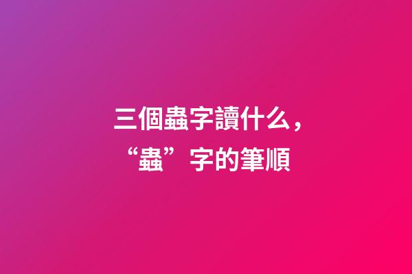 三個蟲字讀什么，“蟲”字的筆順(聲明原創(chuàng))-第1張-觀點-玄機派