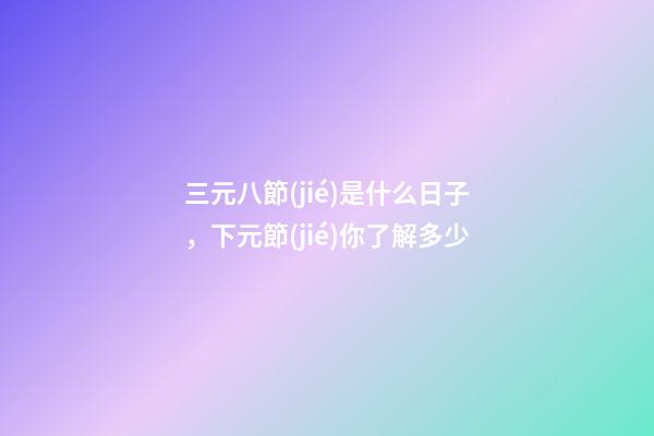三元八節(jié)是什么日子，下元節(jié)你了解多少