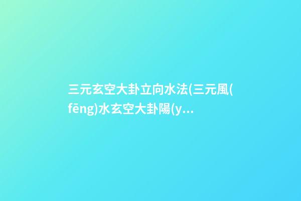 三元玄空大卦立向水法(三元風(fēng)水玄空大卦陽(yáng)宅些子法)