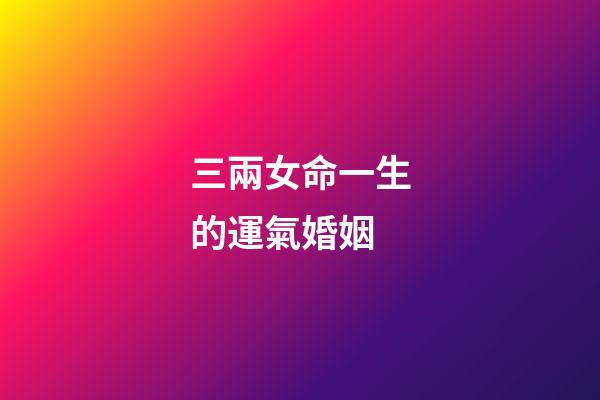 三兩女命一生的運氣婚姻(天生好命的星座男女)-第1張-觀點-玄機派