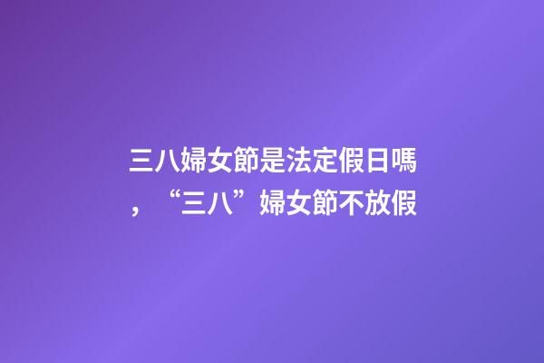 三八婦女節是法定假日嗎，“三八”婦女節不放假-第1張-觀點-玄機派