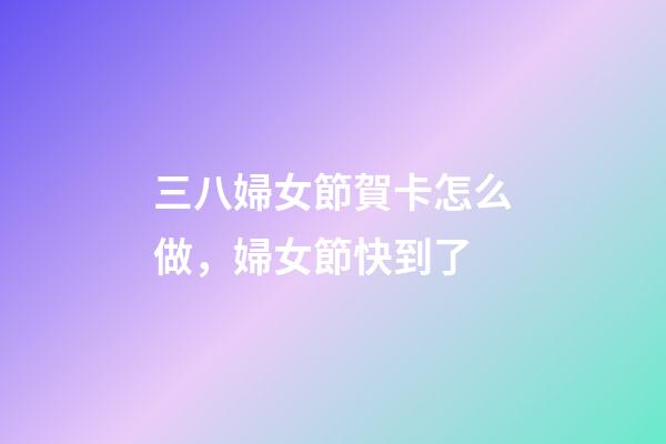 三八婦女節賀卡怎么做，婦女節快到了-第1張-觀點-玄機派