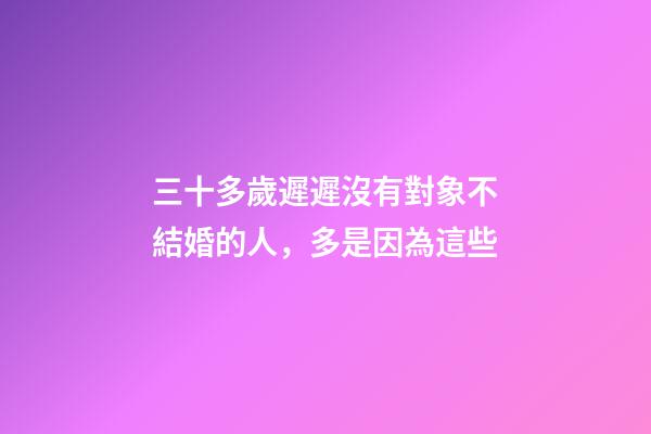 三十多歲遲遲沒有對象不結婚的人，多是因為這些