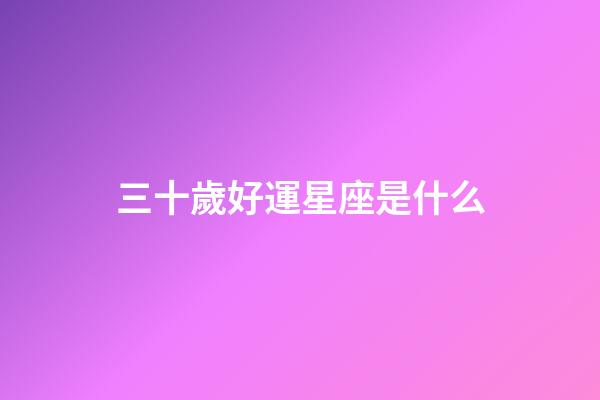 三十歲好運星座是什么-第1張-星座運勢-玄機派