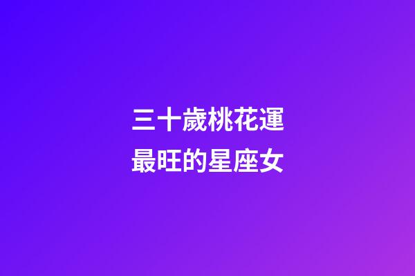 三十歲桃花運最旺的星座女-第1張-星座運勢-玄機派
