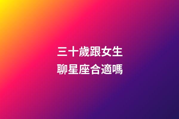 三十歲跟女生聊星座合適嗎-第1張-星座運勢-玄機派