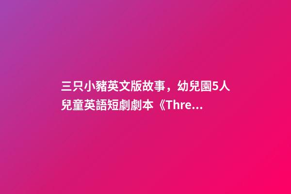 三只小豬英文版故事，幼兒園5人兒童英語短劇劇本《Three-第1張-觀點-玄機派