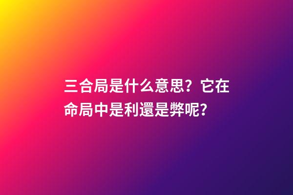 三合局是什么意思？它在命局中是利還是弊呢？