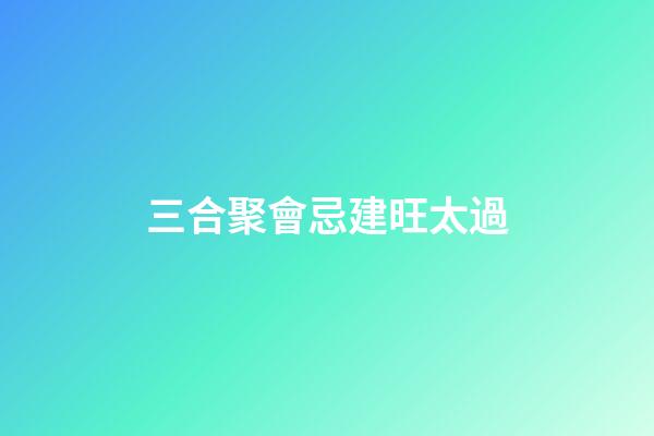 三合聚會忌建旺太過