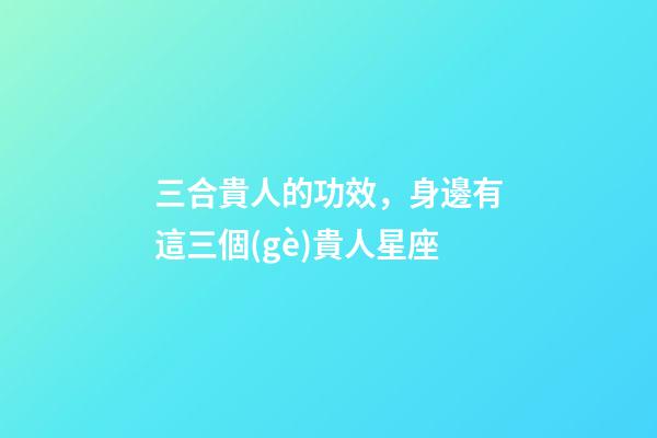 三合貴人的功效，身邊有這三個(gè)貴人星座-第1張-觀點(diǎn)-玄機(jī)派