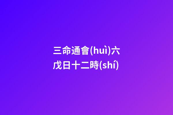 三命通會(huì)六戊日十二時(shí)