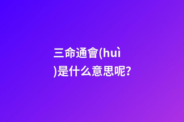 三命通會(huì)是什么意思呢？