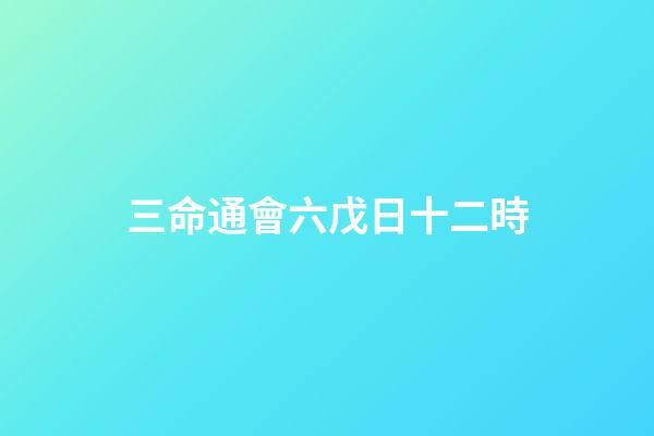 三命通會六戊日十二時