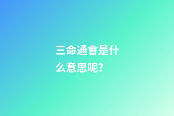 三命通會是什么意思呢？