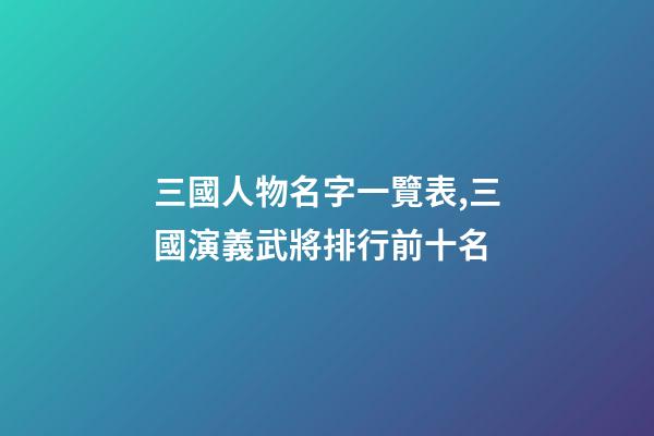 三國人物名字一覽表,三國演義武將排行前十名-第1張-觀點-玄機派