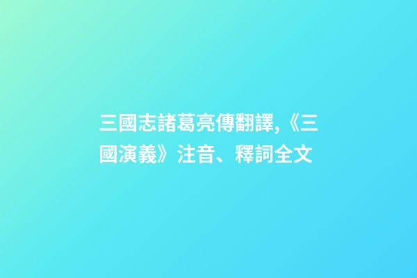 三國志諸葛亮傳翻譯,《三國演義》注音、釋詞全文-第1張-觀點-玄機派
