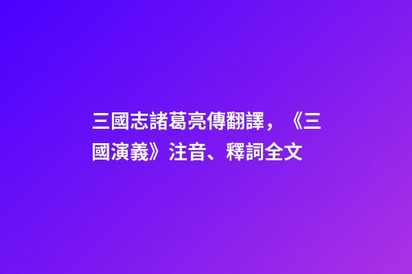 三國志諸葛亮傳翻譯，《三國演義》注音、釋詞全文-第1張-觀點-玄機派