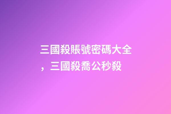 三國殺賬號密碼大全，三國殺喬公秒殺-第1張-觀點-玄機派