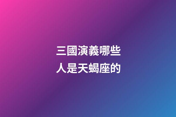 三國演義哪些人是天蝎座的
