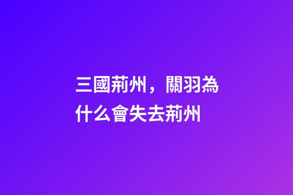 三國荊州，關羽為什么會失去荊州-第1張-觀點-玄機派