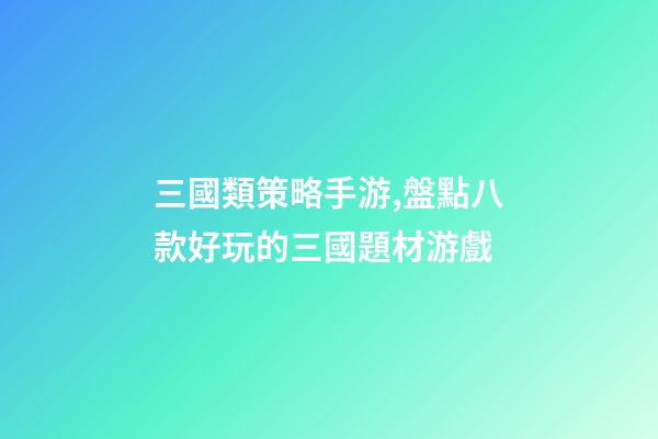 三國類策略手游,盤點八款好玩的三國題材游戲-第1張-觀點-玄機派