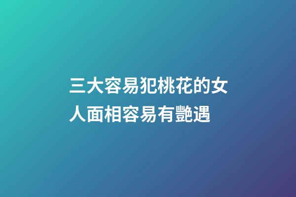 三大容易犯桃花的女人面相容易有艷遇