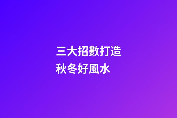 三大招數打造秋冬好風水