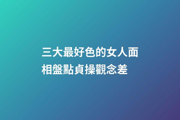 三大最好色的女人面相盤點貞操觀念差
