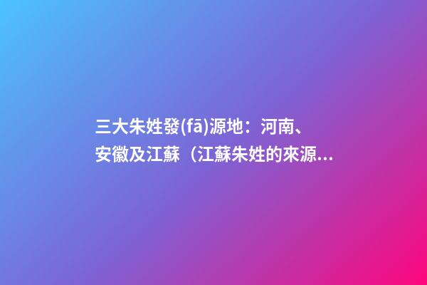 三大朱姓發(fā)源地：河南、安徽及江蘇（江蘇朱姓的來源和歷史）