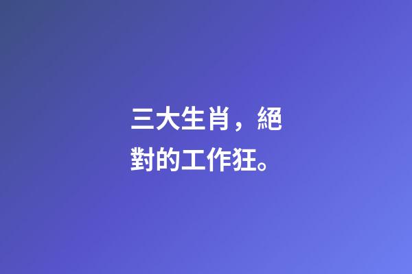 三大生肖，絕對的工作狂。