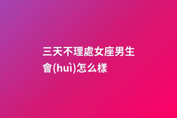 三天不理處女座男生會(huì)怎么樣-第1張-星座運(yùn)勢-玄機(jī)派