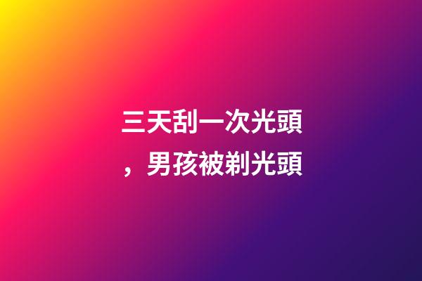 三天刮一次光頭，男孩被剃光頭-第1張-觀點-玄機派