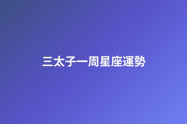三太子一周星座運勢-第1張-星座運勢-玄機派