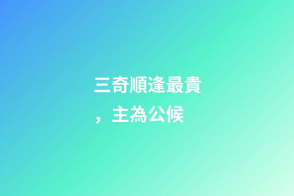 三奇順逢最貴，主為公候