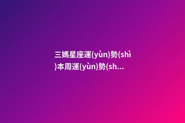 三媽星座運(yùn)勢(shì)本周運(yùn)勢(shì)-第1張-星座運(yùn)勢(shì)-玄機(jī)派